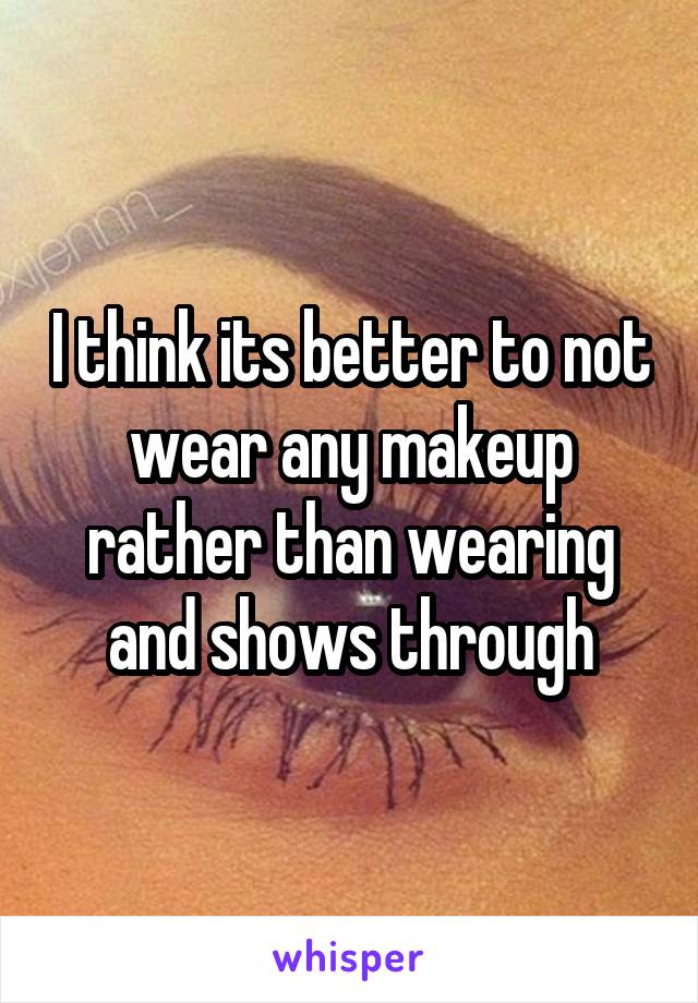 I think its better to not wear any makeup rather than wearing and shows through