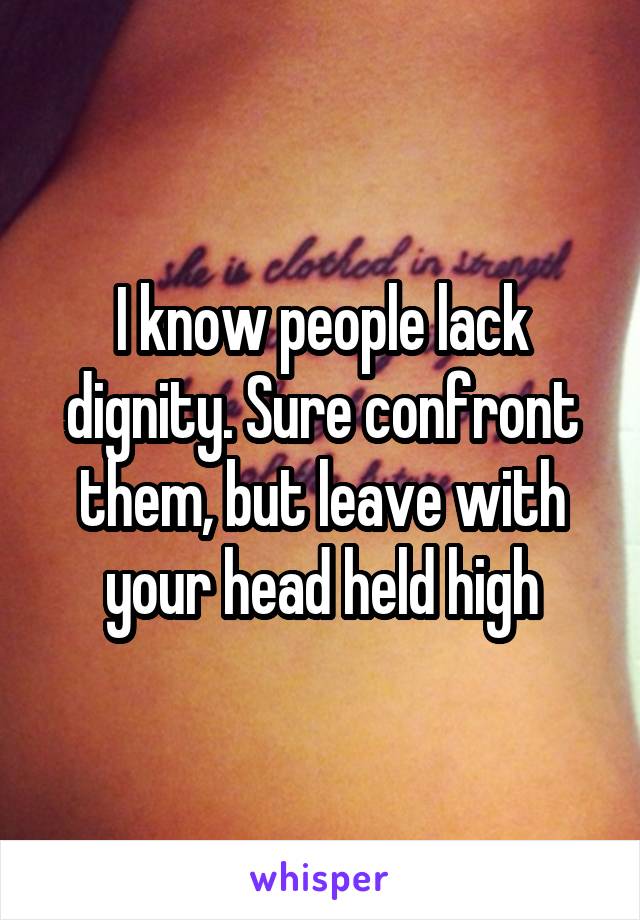 I know people lack dignity. Sure confront them, but leave with your head held high