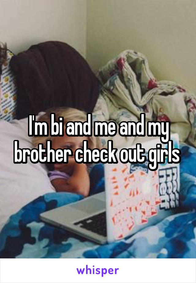 I'm bi and me and my brother check out girls 
