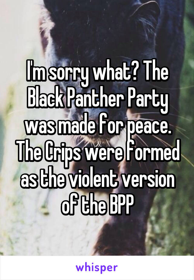 I'm sorry what? The Black Panther Party was made for peace. The Crips were formed as the violent version of the BPP