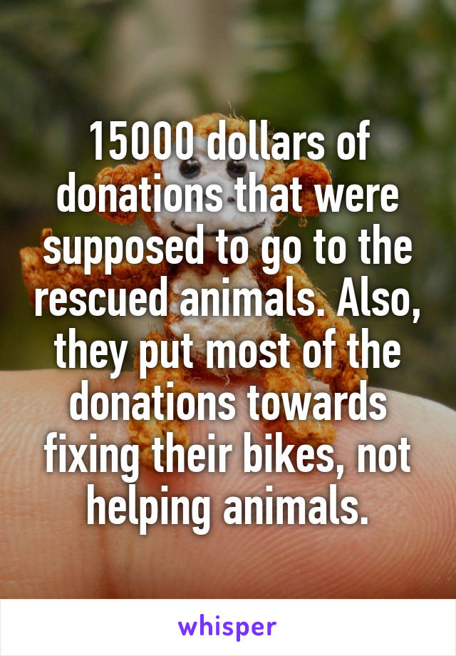 15000 dollars of donations that were supposed to go to the rescued animals. Also, they put most of the donations towards fixing their bikes, not helping animals.