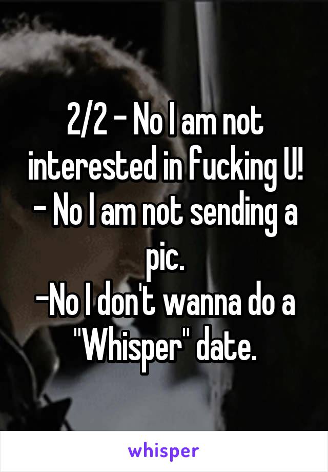 2/2 - No I am not interested in fucking U!
- No I am not sending a pic.
-No I don't wanna do a "Whisper" date.