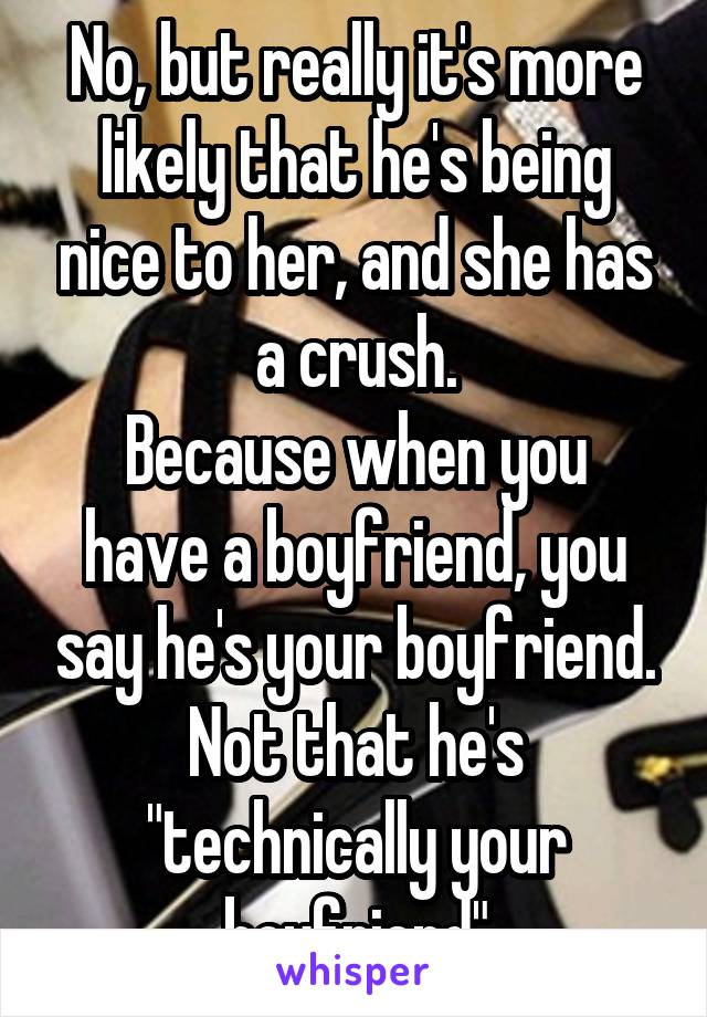 No, but really it's more likely that he's being nice to her, and she has a crush.
Because when you have a boyfriend, you say he's your boyfriend.
Not that he's "technically your boyfriend"