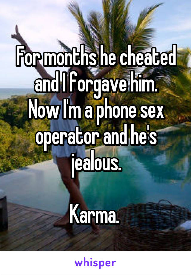 For months he cheated and I forgave him.
Now I'm a phone sex operator and he's jealous.

Karma. 