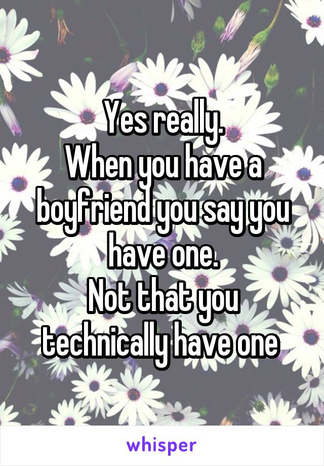 Yes really.
When you have a boyfriend you say you have one.
Not that you technically have one 