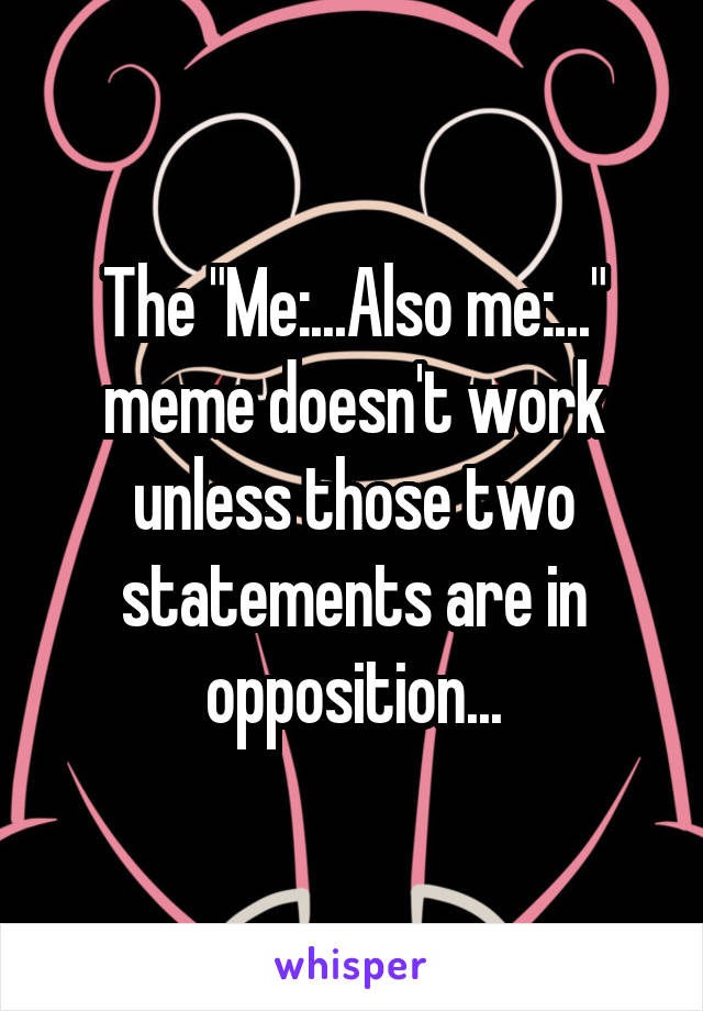 The "Me:...Also me:..." meme doesn't work unless those two statements are in opposition...