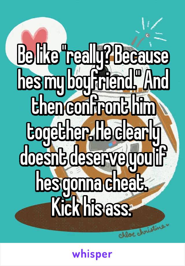 Be like "really? Because hes my boyfriend." And then confront him together. He clearly doesnt deserve you if hes gonna cheat. 
Kick his ass. 