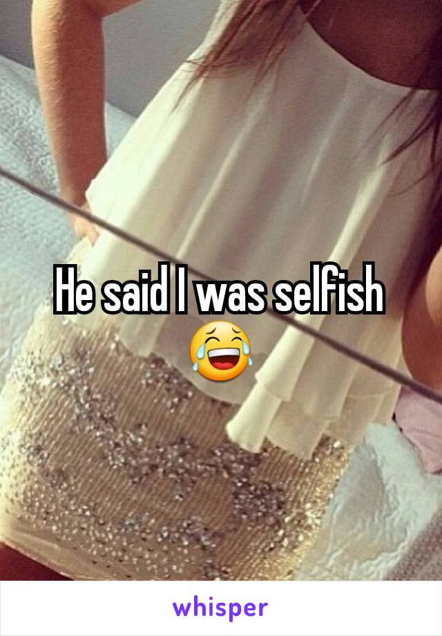 He said I was selfish😂