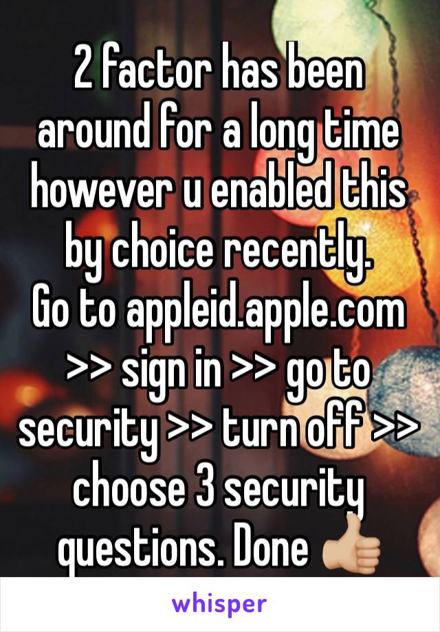 2 factor has been around for a long time however u enabled this by choice recently.
Go to appleid.apple.com >> sign in >> go to security >> turn off >> choose 3 security questions. Done 👍🏼