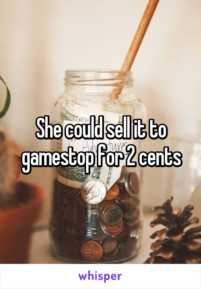 She could sell it to gamestop for 2 cents