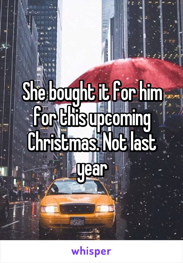 She bought it for him for this upcoming Christmas. Not last year