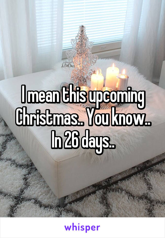 I mean this upcoming Christmas.. You know.. In 26 days..