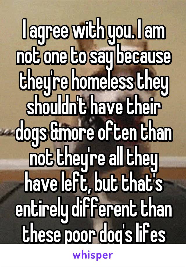 I agree with you. I am not one to say because they're homeless they shouldn't have their dogs &more often than not they're all they have left, but that's entirely different than these poor dog's lifes