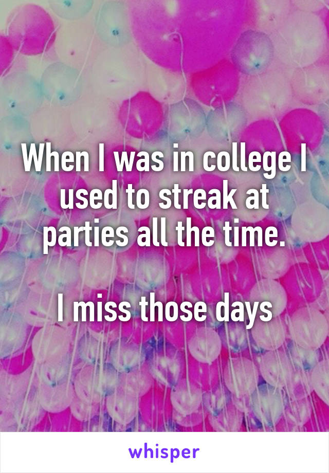 When I was in college I used to streak at parties all the time.

I miss those days