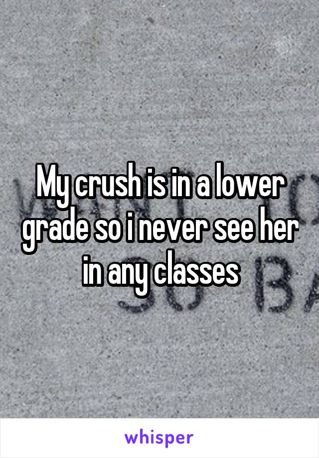 My crush is in a lower grade so i never see her in any classes