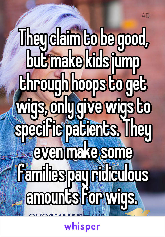 They claim to be good, but make kids jump through hoops to get wigs, only give wigs to specific patients. They even make some families pay ridiculous amounts for wigs. 