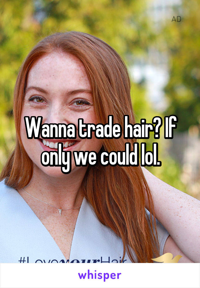 Wanna trade hair? If only we could lol.