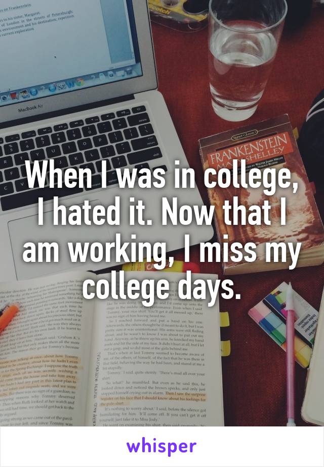 When I was in college, I hated it. Now that I am working, I miss my college days.