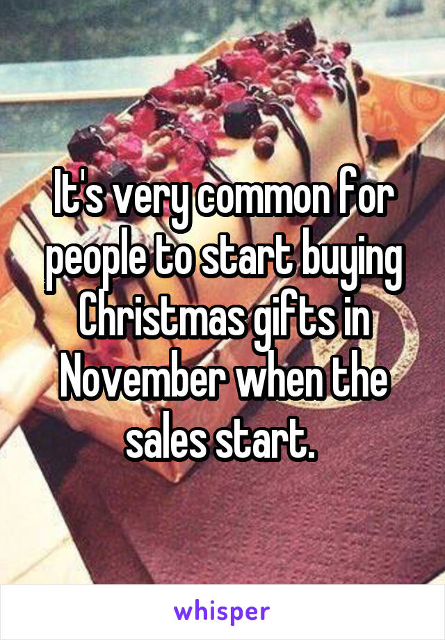 It's very common for people to start buying Christmas gifts in November when the sales start. 