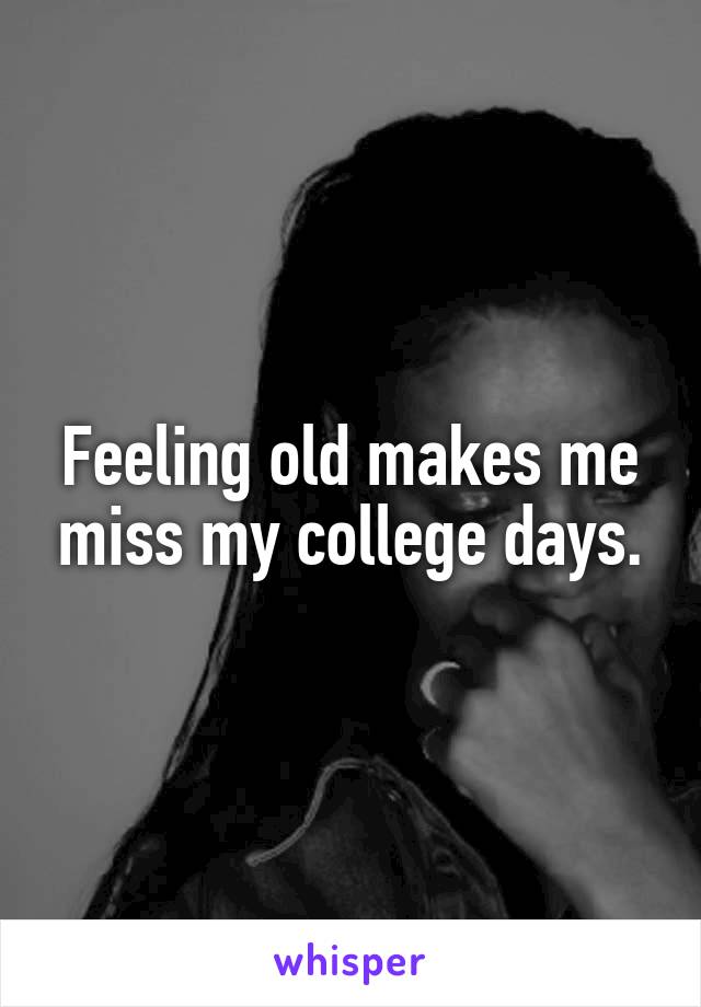 Feeling old makes me miss my college days.