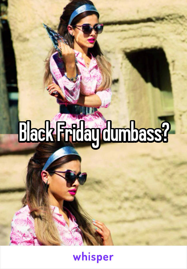 Black Friday dumbass?