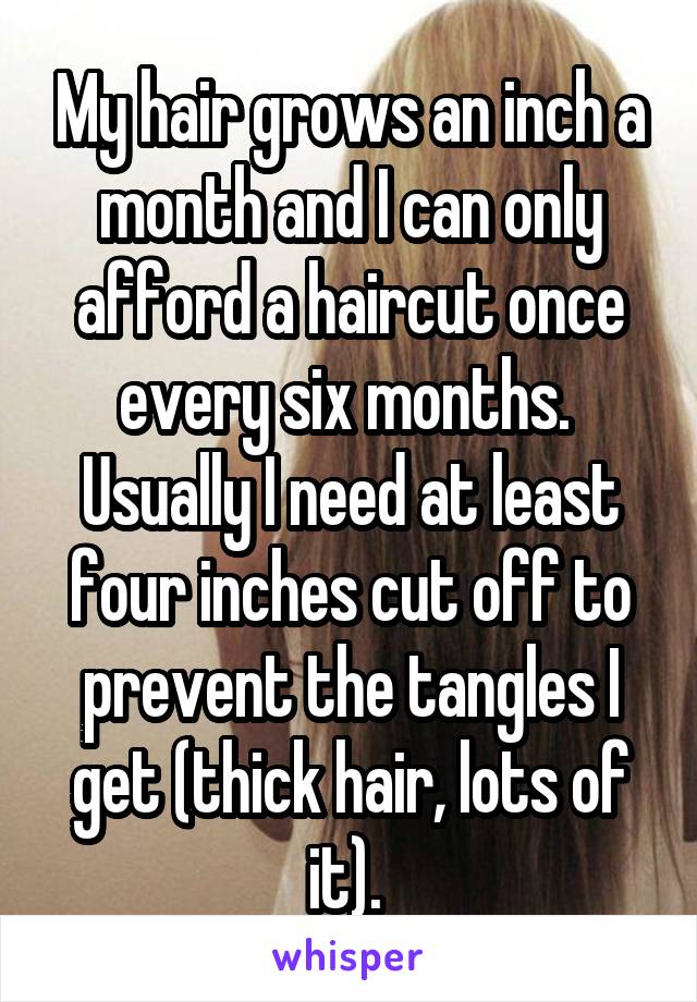 My hair grows an inch a month and I can only afford a haircut once every six months.  Usually I need at least four inches cut off to prevent the tangles I get (thick hair, lots of it). 