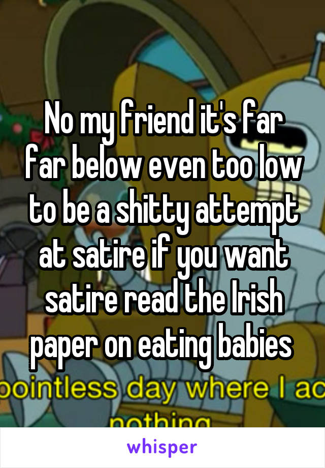 No my friend it's far far below even too low to be a shitty attempt at satire if you want satire read the Irish paper on eating babies 