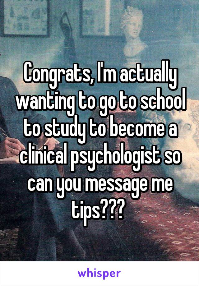 Congrats, I'm actually wanting to go to school to study to become a clinical psychologist so can you message me tips??? 