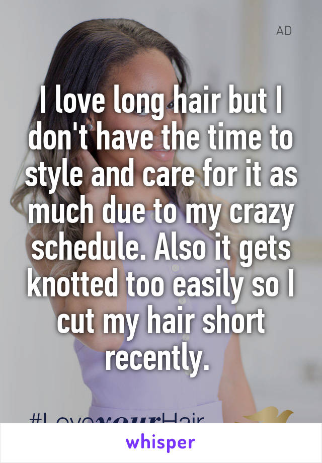 I love long hair but I don't have the time to style and care for it as much due to my crazy schedule. Also it gets knotted too easily so I cut my hair short recently. 