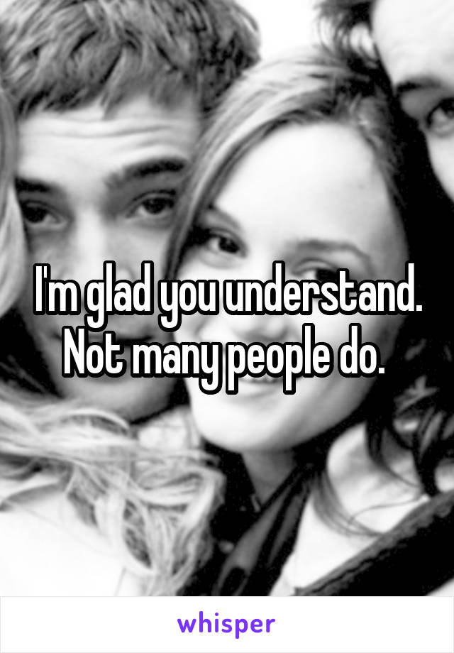 I'm glad you understand. Not many people do. 