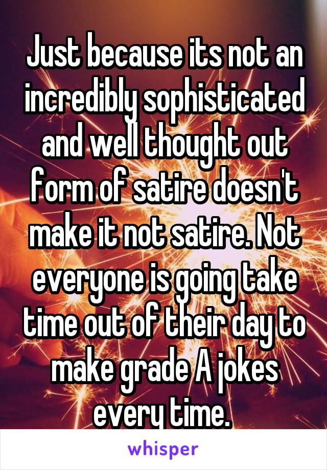 Just because its not an incredibly sophisticated and well thought out form of satire doesn't make it not satire. Not everyone is going take time out of their day to make grade A jokes every time. 