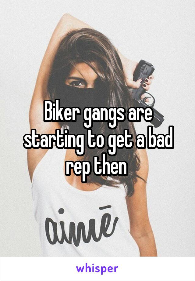 Biker gangs are starting to get a bad rep then 