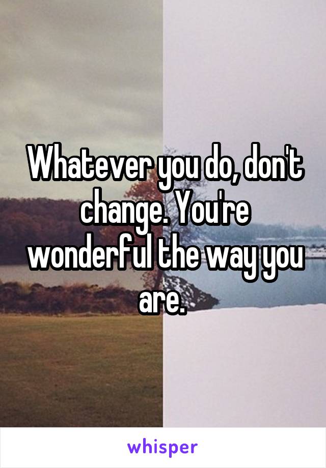 Whatever you do, don't change. You're wonderful the way you are. 