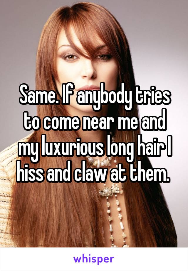 Same. If anybody tries to come near me and my luxurious long hair I hiss and claw at them. 