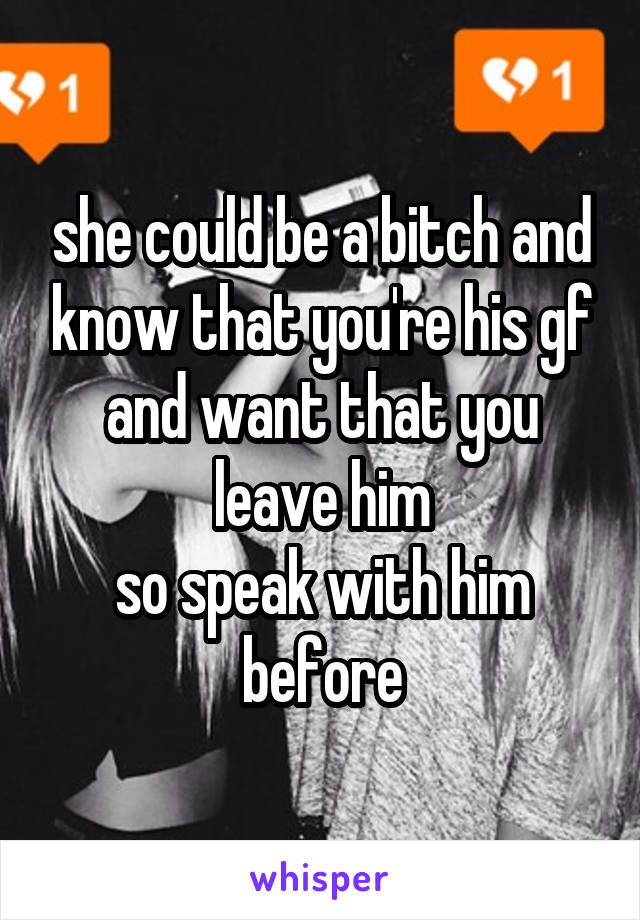 she could be a bitch and know that you're his gf and want that you leave him
so speak with him before