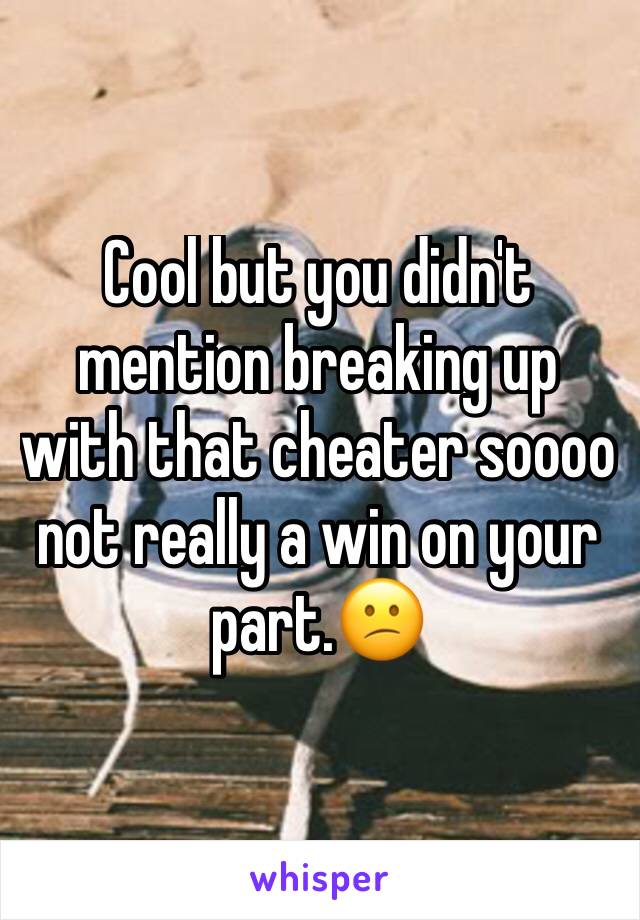 Cool but you didn't mention breaking up with that cheater soooo not really a win on your part.😕