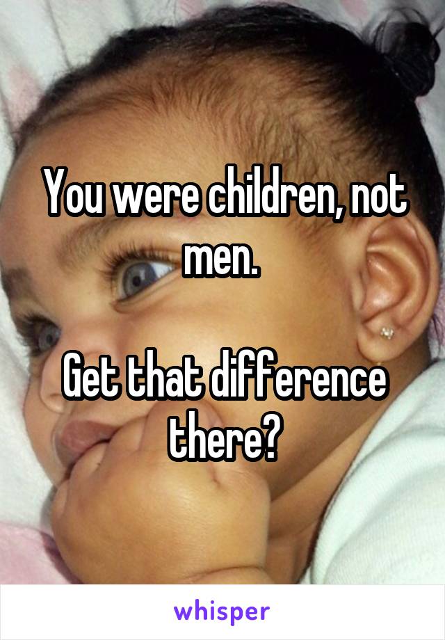 You were children, not men. 

Get that difference there?