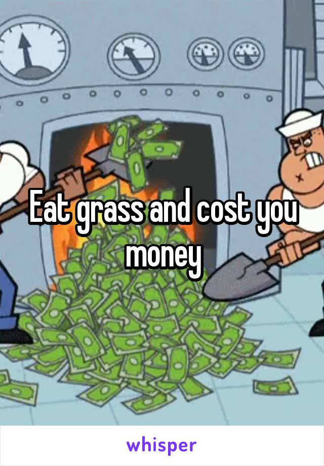 Eat grass and cost you money