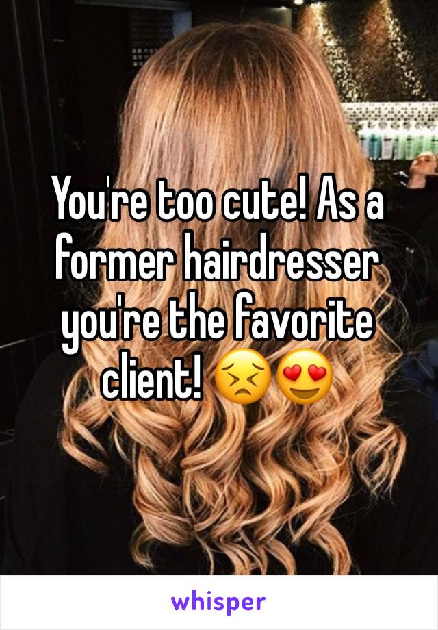 You're too cute! As a former hairdresser you're the favorite client! 😣😍