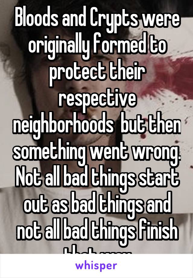 Bloods and Crypts were originally formed to protect their respective neighborhoods  but then something went wrong. Not all bad things start out as bad things and not all bad things finish that way