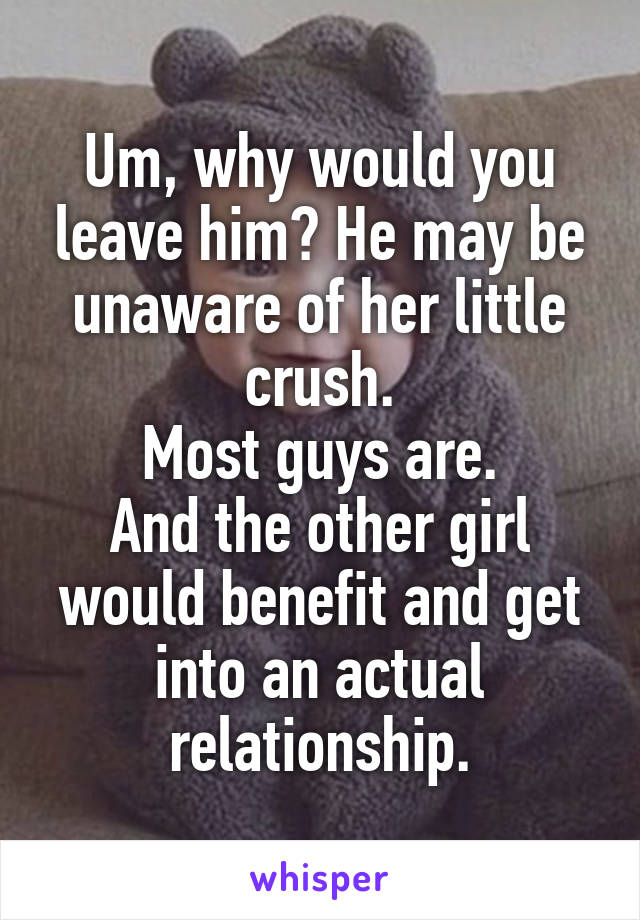 Um, why would you leave him? He may be unaware of her little crush.
Most guys are.
And the other girl would benefit and get into an actual relationship.