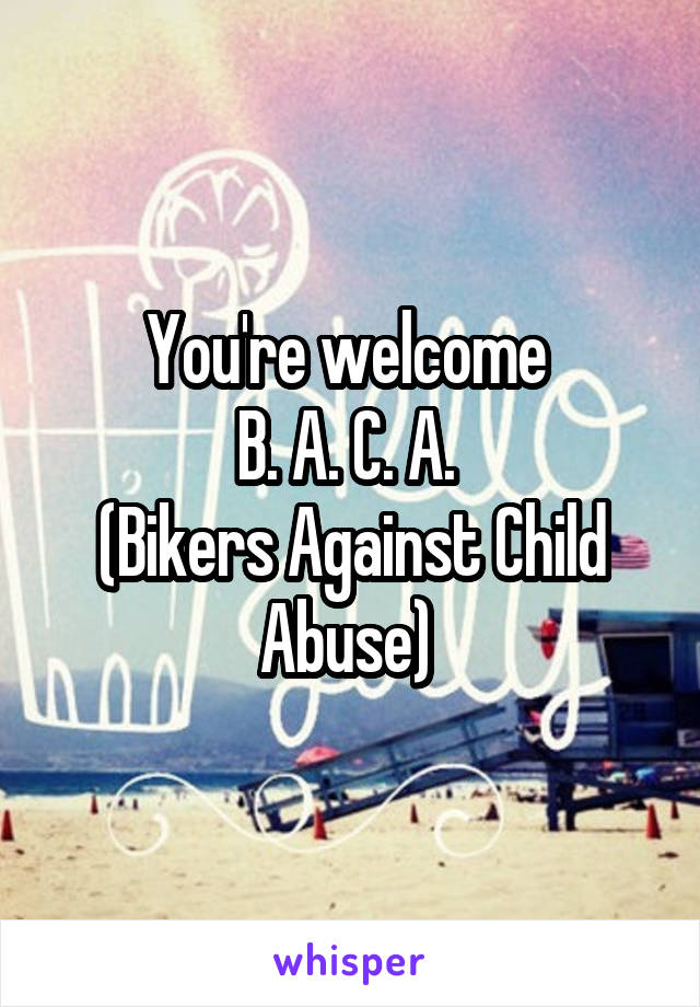 You're welcome 
B. A. C. A. 
(Bikers Against Child Abuse) 