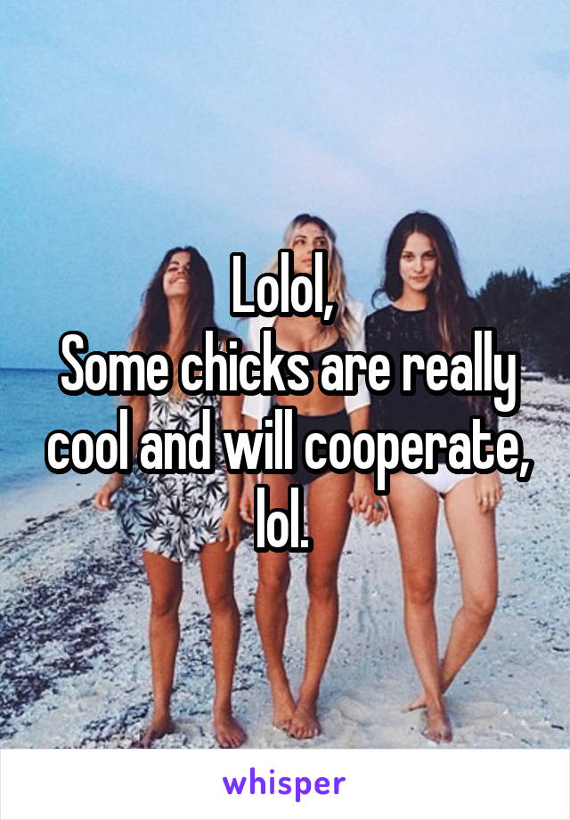 Lolol, 
Some chicks are really cool and will cooperate, lol. 