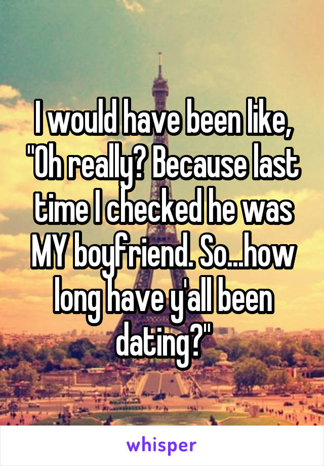 I would have been like, "Oh really? Because last time I checked he was MY boyfriend. So...how long have y'all been dating?"