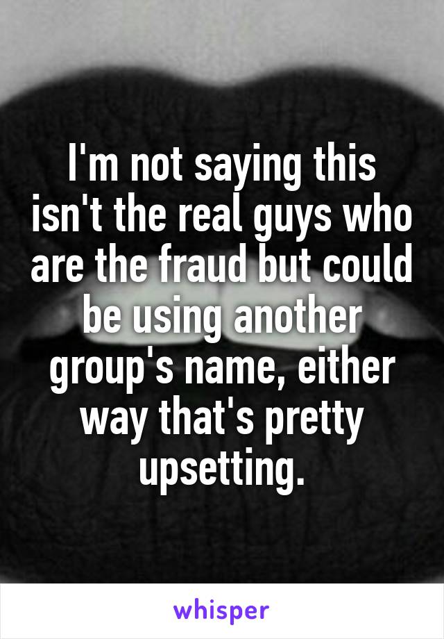 I'm not saying this isn't the real guys who are the fraud but could be using another group's name, either way that's pretty upsetting.