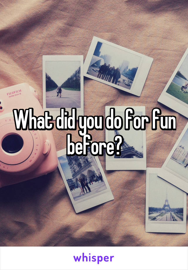 What did you do for fun before?