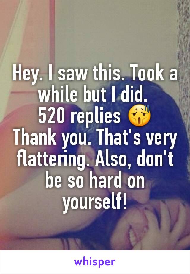 Hey. I saw this. Took a while but I did. 
520 replies 😫
Thank you. That's very flattering. Also, don't be so hard on yourself!