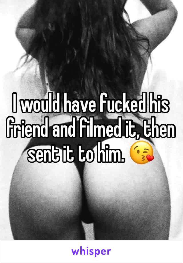 I would have fucked his friend and filmed it, then sent it to him. 😘