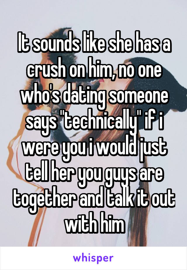 It sounds like she has a crush on him, no one who's dating someone says "technically" if i were you i would just tell her you guys are together and talk it out with him