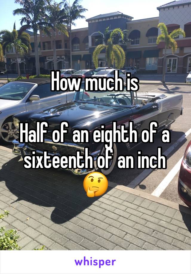 How much is 

Half of an eighth of a sixteenth of an inch 
🤔